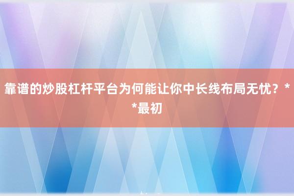 靠谱的炒股杠杆平台为何能让你中长线布局无忧？**最初