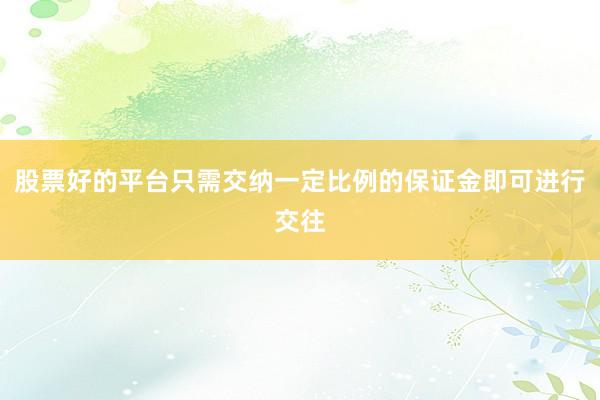 股票好的平台只需交纳一定比例的保证金即可进行交往