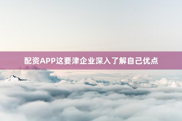 配资APP这要津企业深入了解自己优点