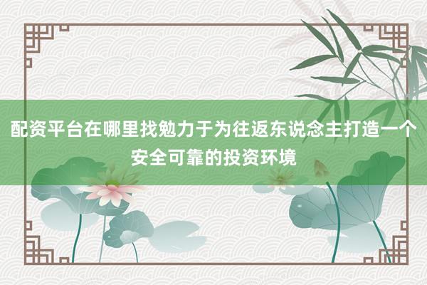 配资平台在哪里找勉力于为往返东说念主打造一个安全可靠的投资环境