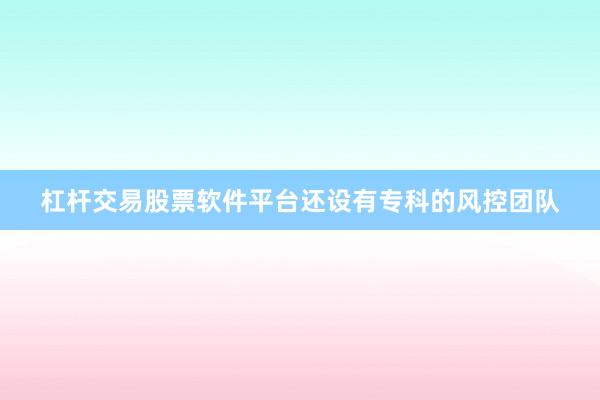 杠杆交易股票软件平台还设有专科的风控团队