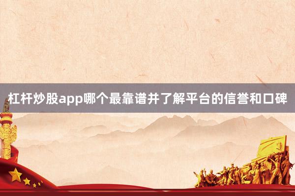 杠杆炒股app哪个最靠谱并了解平台的信誉和口碑