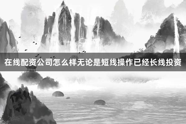 在线配资公司怎么样无论是短线操作已经长线投资
