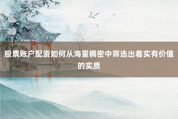 股票账户配资如何从海量稠密中筛选出着实有价值的实质