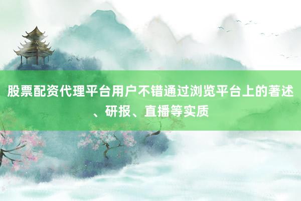 股票配资代理平台用户不错通过浏览平台上的著述、研报、直播等实质