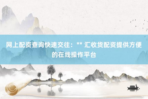 网上配资查询快速交往：** 汇收货配资提供方便的在线操作平台