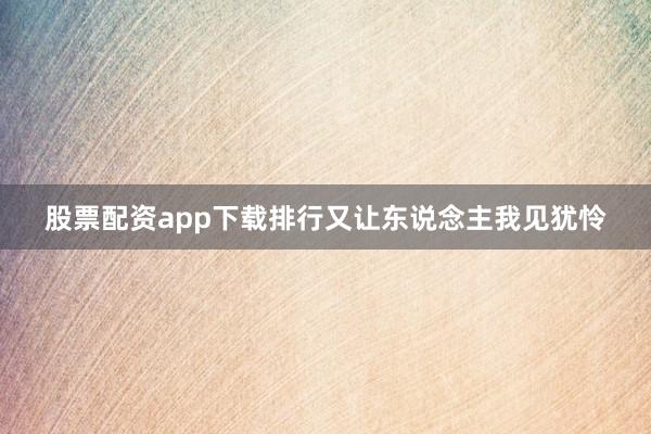 股票配资app下载排行又让东说念主我见犹怜