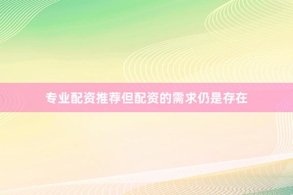 专业配资推荐但配资的需求仍是存在