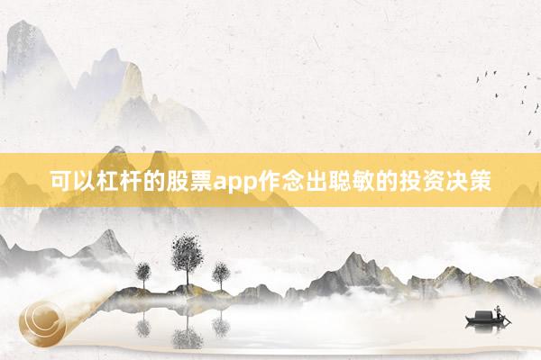 可以杠杆的股票app作念出聪敏的投资决策