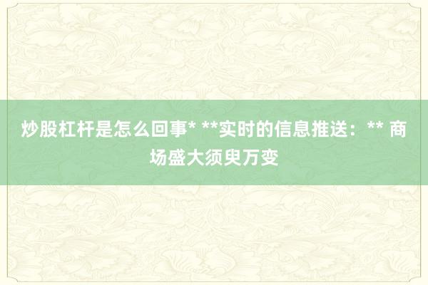 炒股杠杆是怎么回事* **实时的信息推送：** 商场盛大须臾万变