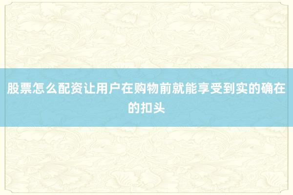 股票怎么配资让用户在购物前就能享受到实的确在的扣头