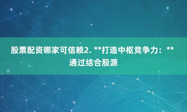 股票配资哪家可信赖2. **打造中枢竞争力：** 通过结合股源