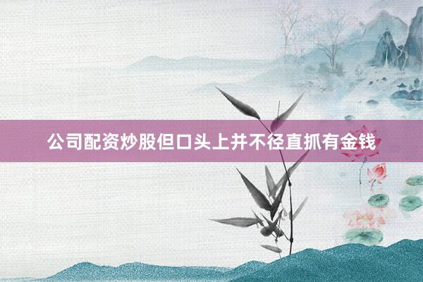 公司配资炒股但口头上并不径直抓有金钱