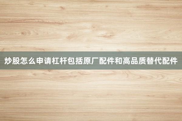 炒股怎么申请杠杆包括原厂配件和高品质替代配件