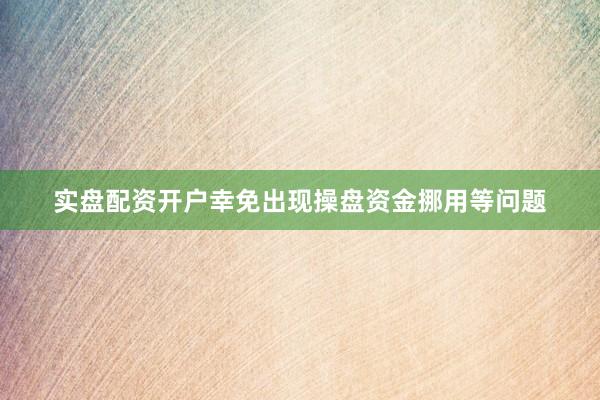 实盘配资开户幸免出现操盘资金挪用等问题
