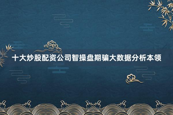 十大炒股配资公司智操盘期骗大数据分析本领