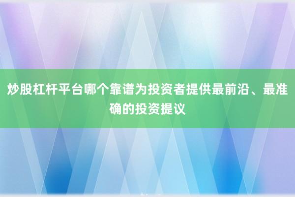 炒股杠杆平台哪个靠谱为投资者提供最前沿、最准确的投资提议