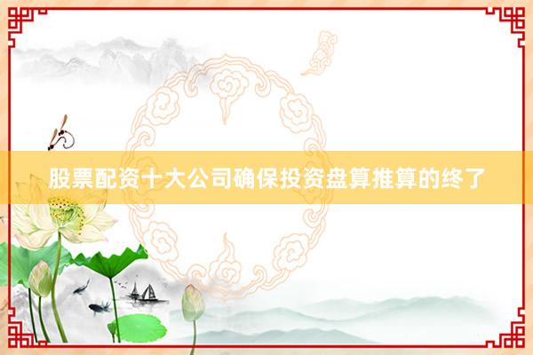 股票配资十大公司确保投资盘算推算的终了