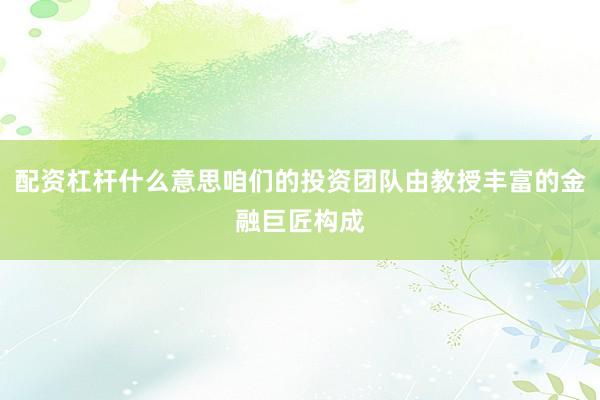 配资杠杆什么意思咱们的投资团队由教授丰富的金融巨匠构成