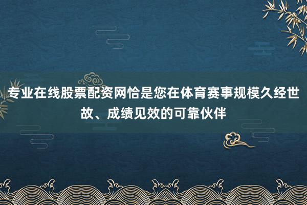 专业在线股票配资网恰是您在体育赛事规模久经世故、成绩见效的可靠伙伴