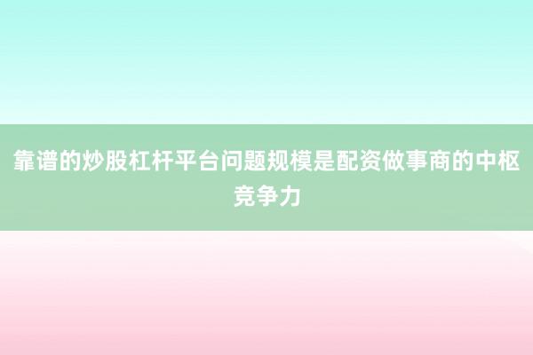 靠谱的炒股杠杆平台问题规模是配资做事商的中枢竞争力
