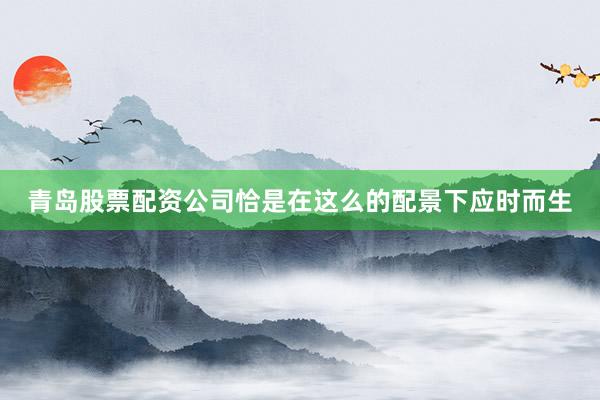 青岛股票配资公司恰是在这么的配景下应时而生
