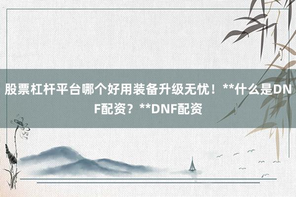 股票杠杆平台哪个好用装备升级无忧！**什么是DNF配资？**DNF配资