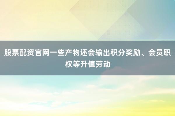 股票配资官网一些产物还会输出积分奖励、会员职权等升值劳动