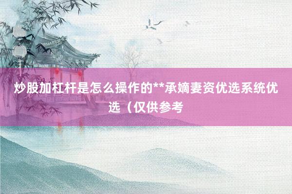 炒股加杠杆是怎么操作的**承嫡妻资优选系统优选（仅供参考