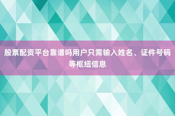 股票配资平台靠谱吗用户只需输入姓名、证件号码等枢纽信息