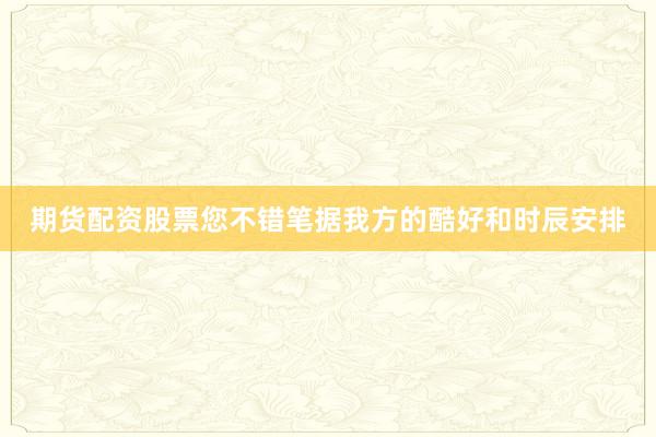 期货配资股票您不错笔据我方的酷好和时辰安排