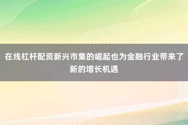 在线杠杆配资新兴市集的崛起也为金融行业带来了新的增长机遇