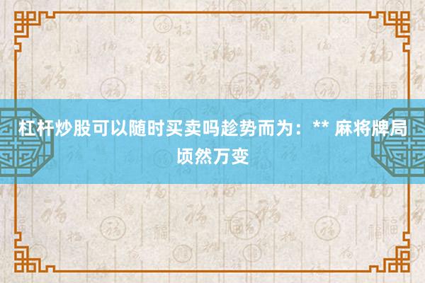 杠杆炒股可以随时买卖吗趁势而为：** 麻将牌局顷然万变