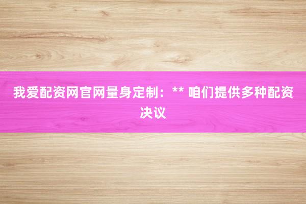 我爱配资网官网量身定制：** 咱们提供多种配资决议