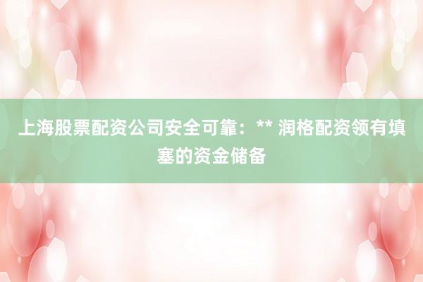 上海股票配资公司安全可靠：** 润格配资领有填塞的资金储备