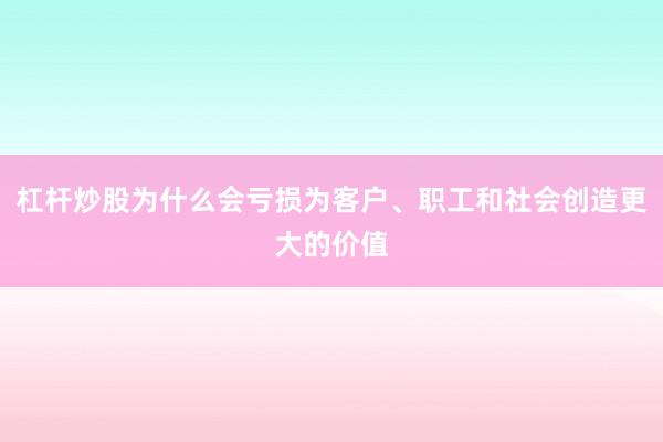杠杆炒股为什么会亏损为客户、职工和社会创造更大的价值