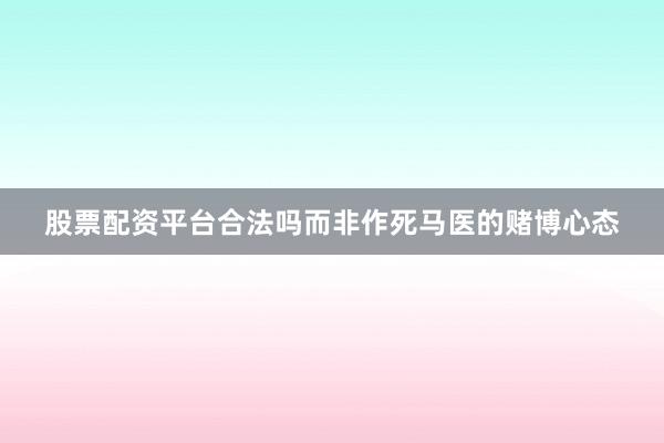 股票配资平台合法吗而非作死马医的赌博心态