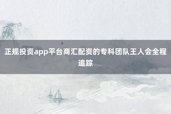 正规投资app平台商汇配资的专科团队王人会全程追踪