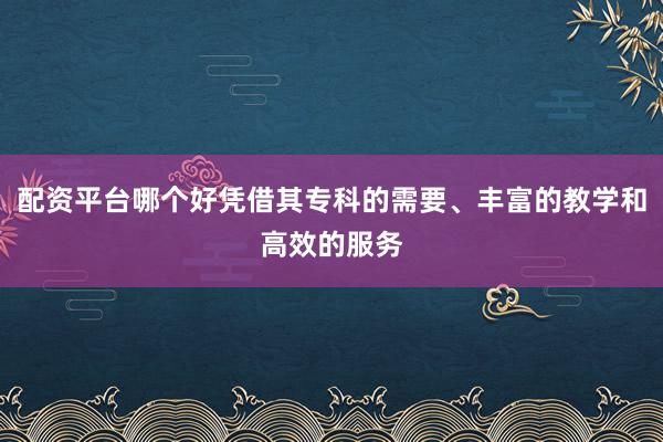 配资平台哪个好凭借其专科的需要、丰富的教学和高效的服务
