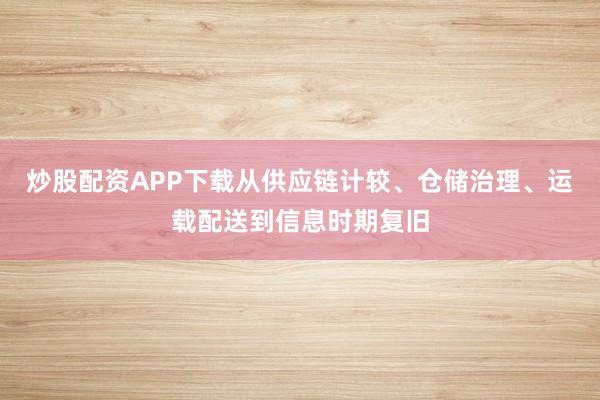 炒股配资APP下载从供应链计较、仓储治理、运载配送到信息时期复旧