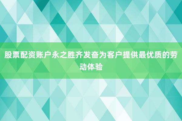 股票配资账户永之胜齐发奋为客户提供最优质的劳动体验