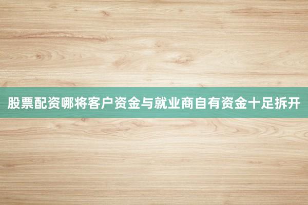 股票配资哪将客户资金与就业商自有资金十足拆开