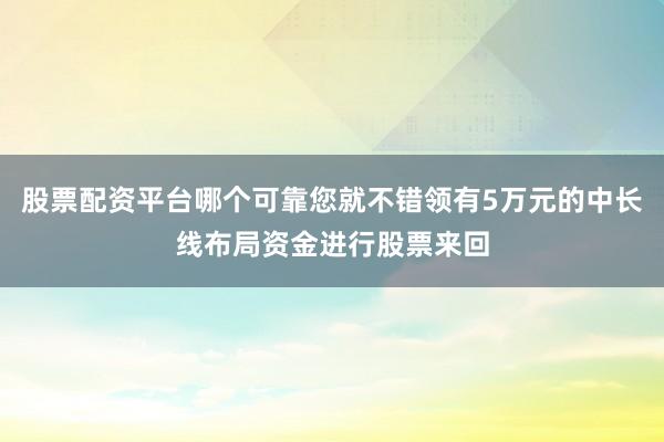 股票配资平台哪个可靠您就不错领有5万元的中长线布局资金进行股票来回