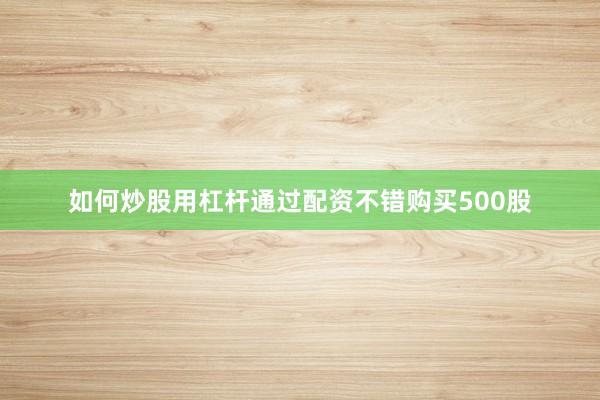 如何炒股用杠杆通过配资不错购买500股