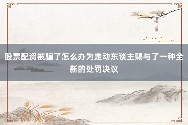 股票配资被骗了怎么办为走动东谈主赐与了一种全新的处罚决议