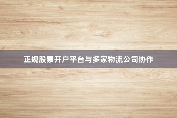 正规股票开户平台与多家物流公司协作