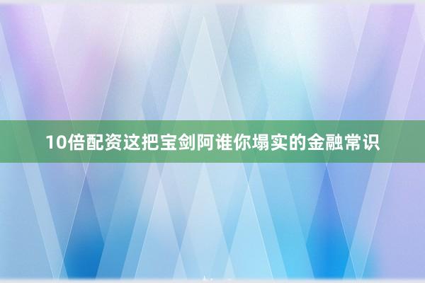10倍配资这把宝剑阿谁你塌实的金融常识