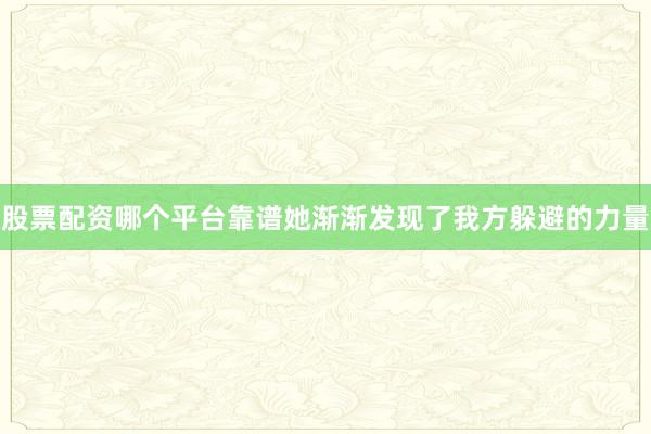 股票配资哪个平台靠谱她渐渐发现了我方躲避的力量