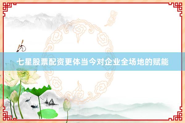 七星股票配资更体当今对企业全场地的赋能