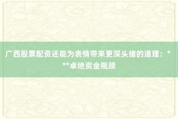 广西股票配资还能为表情带来更深头绪的道理：* **卓绝资金瓶颈